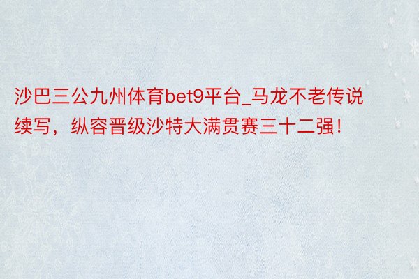 沙巴三公九州体育bet9平台_马龙不老传说续写，纵容晋级沙特大满贯赛三十二强！