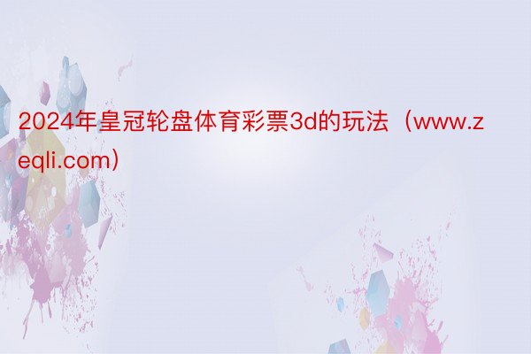 2024年皇冠轮盘体育彩票3d的玩法（www.zeqli.com）