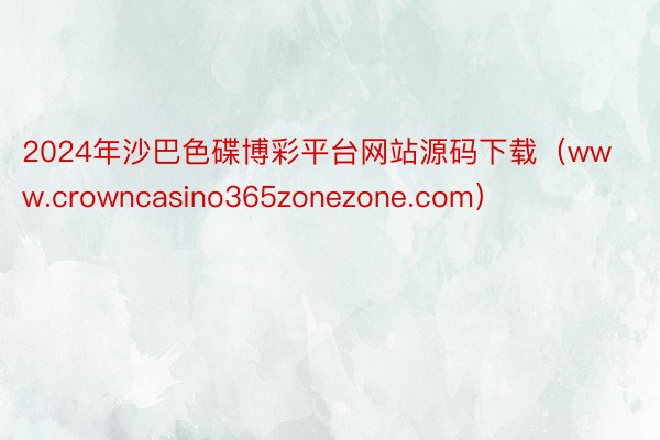 2024年沙巴色碟博彩平台网站源码下载（www.crowncasino365zonezone.com）