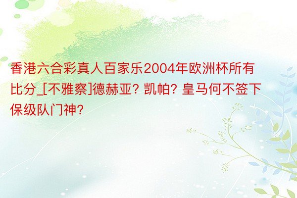 香港六合彩真人百家乐2004年欧洲杯所有比分_[不雅察]德赫亚? 凯帕? 皇马何不签下保级队门神?