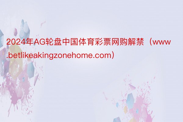 2024年AG轮盘中国体育彩票网购解禁（www.betlikeakingzonehome.com）