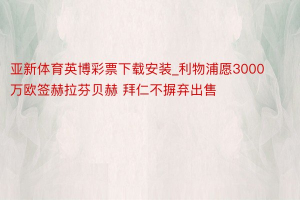 亚新体育英博彩票下载安装_利物浦愿3000万欧签赫拉芬贝赫 拜仁不摒弃出售