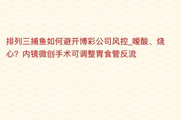 排列三捕鱼如何避开博彩公司风控_嗳酸、烧心？内镜微创手术可调整胃食管反流