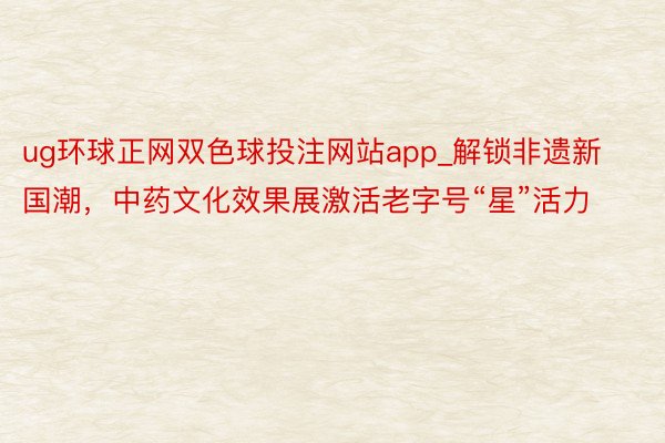 ug环球正网双色球投注网站app_解锁非遗新国潮，中药文化效果展激活老字号“星”活力