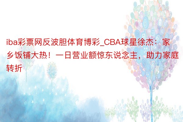 iba彩票网反波胆体育博彩_CBA球星徐杰：家乡饭铺大热！一日营业额惊东说念主，助力家庭转折