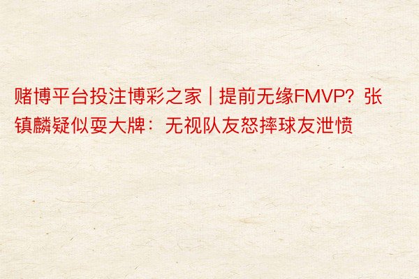 赌博平台投注博彩之家 | 提前无缘FMVP？张镇麟疑似耍大牌：无视队友怒摔球友泄愤