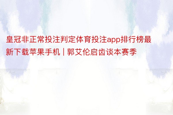 皇冠非正常投注判定体育投注app排行榜最新下载苹果手机 | 郭艾伦启齿谈本赛季