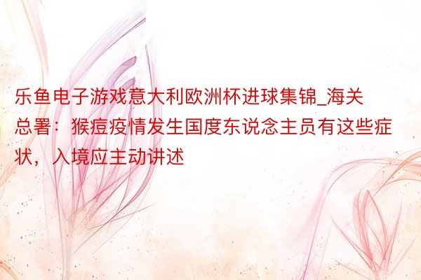 乐鱼电子游戏意大利欧洲杯进球集锦_海关总署：猴痘疫情发生国度东说念主员有这些症状，入境应主动讲述
