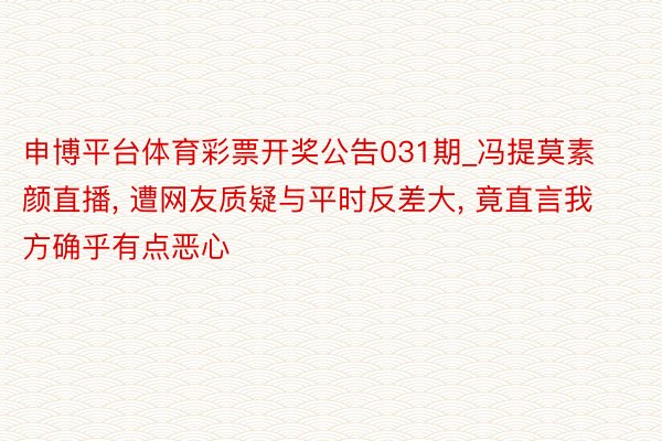 申博平台体育彩票开奖公告031期_冯提莫素颜直播, 遭网友质疑与平时反差大, 竟直言我方确乎有点恶心