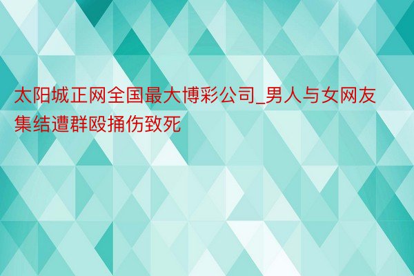 太阳城正网全国最大博彩公司_男人与女网友集结遭群殴捅伤致死