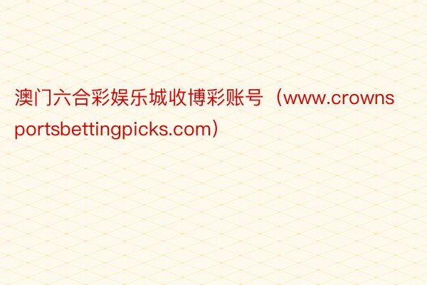 澳门六合彩娱乐城收博彩账号（www.crownsportsbettingpicks.com）