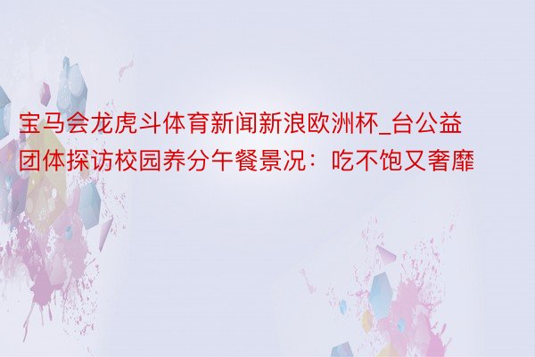 宝马会龙虎斗体育新闻新浪欧洲杯_台公益团体探访校园养分午餐景况：吃不饱又奢靡