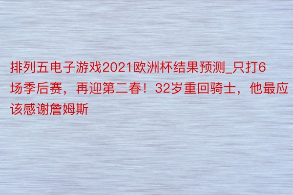 排列五电子游戏2021欧洲杯结果预测_只打6场季后赛，再迎第二春！32岁重回骑士，他最应该感谢詹姆斯