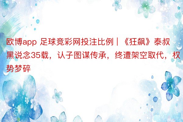 欧博app 足球竞彩网投注比例 | 《狂飙》泰叔黑说念35载，认子图谋传承，终遭架空取代，权势梦碎