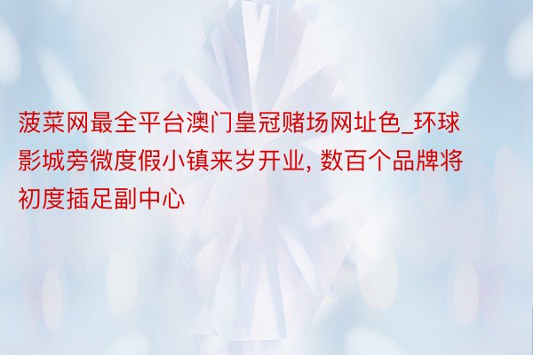 菠菜网最全平台澳门皇冠赌场网址色_环球影城旁微度假小镇来岁开业, 数百个品牌将初度插足副中心