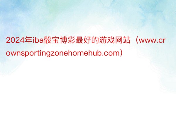 2024年iba骰宝博彩最好的游戏网站（www.crownsportingzonehomehub.com）