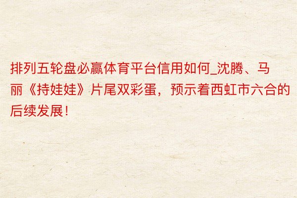 排列五轮盘必赢体育平台信用如何_沈腾、马丽《持娃娃》片尾双彩蛋，预示着西虹市六合的后续发展！