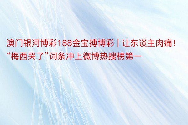 澳门银河博彩188金宝搏博彩 | 让东谈主肉痛!“梅西哭了”词条冲上微博热搜榜第一
