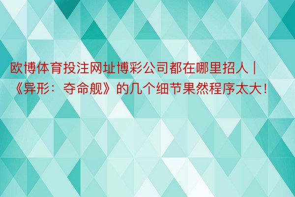 欧博体育投注网址博彩公司都在哪里招人 | 《异形:夺命舰》的几个细节果然程序太大!