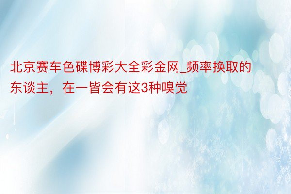 北京赛车色碟博彩大全彩金网_频率换取的东谈主，在一皆会有这3种嗅觉