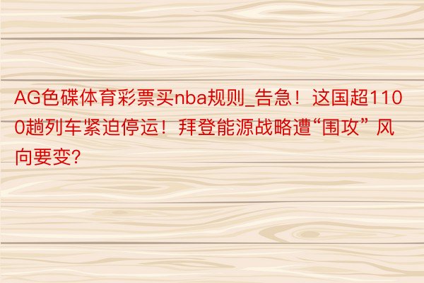 AG色碟体育彩票买nba规则_告急！这国超1100趟列车紧迫停运！拜登能源战略遭“围攻” 风向要变？