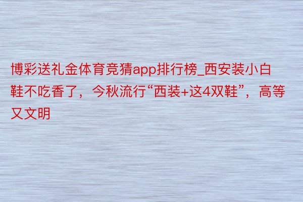 博彩送礼金体育竞猜app排行榜_西安装小白鞋不吃香了，今秋流行“西装+这4双鞋”，高等又文明