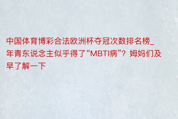 中国体育博彩合法欧洲杯夺冠次数排名榜_年青东说念主似乎得了“MBTI病”？姆妈们及早了解一下