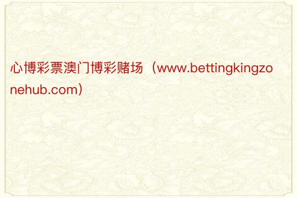 心博彩票澳门博彩赌场（www.bettingkingzonehub.com）
