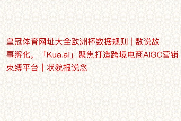 皇冠体育网址大全欧洲杯数据规则 | 数说故事孵化，「Kua.ai」聚焦打造跨境电商AIGC营销束缚平台｜状貌报说念