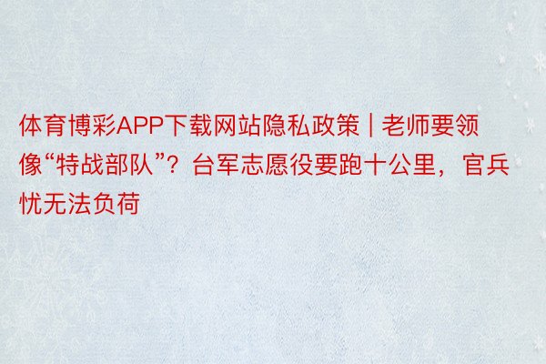 体育博彩APP下载网站隐私政策 | 老师要领像“特战部队”？台军志愿役要跑十公里，官兵忧无法负荷