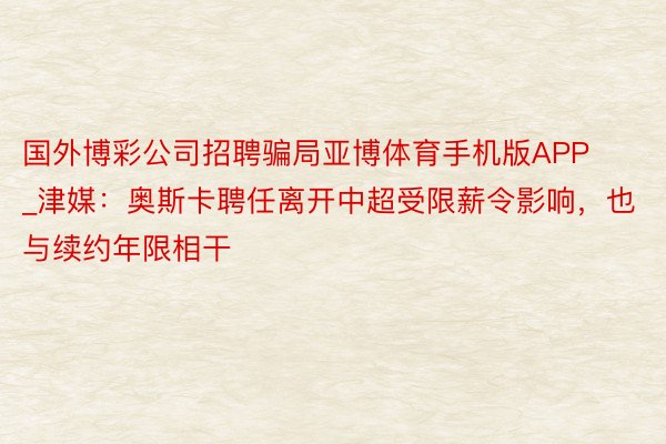 国外博彩公司招聘骗局亚博体育手机版APP_津媒：奥斯卡聘任离开中超受限薪令影响，也与续约年限相干