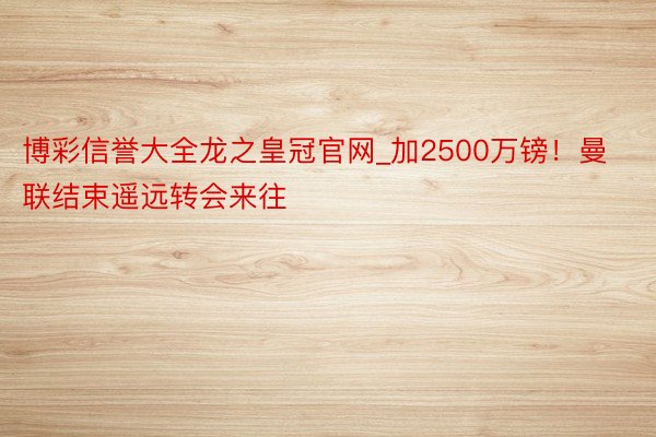 博彩信誉大全龙之皇冠官网_加2500万镑！曼联结束遥远转会来往