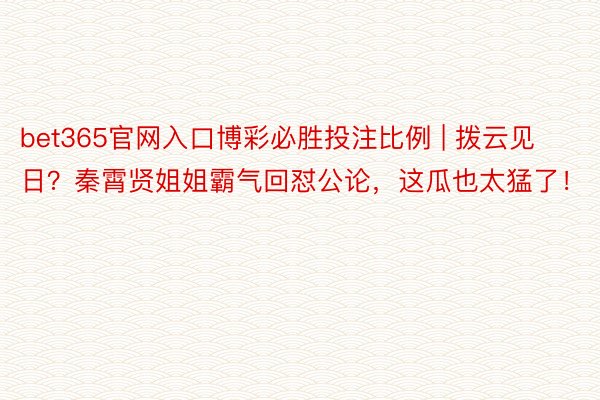 bet365官网入口博彩必胜投注比例 | 拨云见日？秦霄贤姐姐霸气回怼公论，这瓜也太猛了！