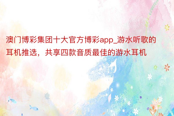 澳门博彩集团十大官方博彩app_游水听歌的耳机推选，共享四款音质最佳的游水耳机