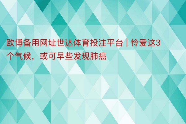 欧博备用网址世达体育投注平台 | 怜爱这3个气候，或可早些发现肺癌