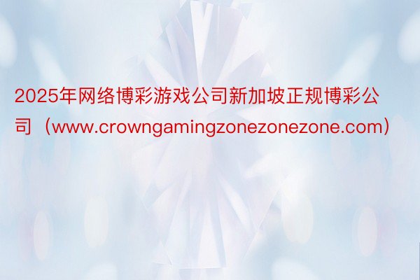 2025年网络博彩游戏公司新加坡正规博彩公司（www.crowngamingzonezonezone.com）