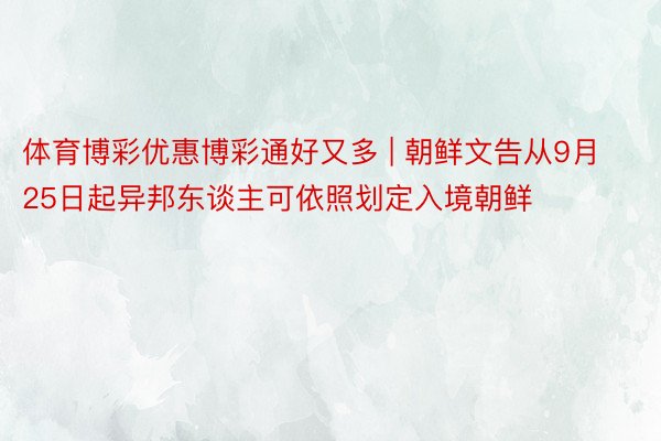 体育博彩优惠博彩通好又多 | 朝鲜文告从9月25日起异邦东谈主可依照划定入境朝鲜