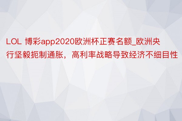 LOL 博彩app2020欧洲杯正赛名额_欧洲央行坚毅扼制通胀，高利率战略导致经济不细目性