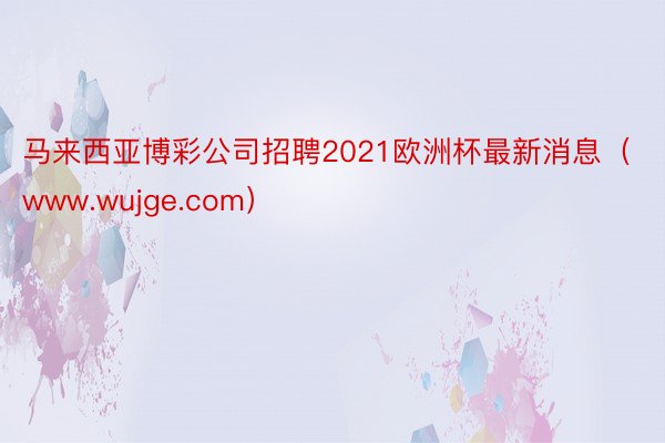马来西亚博彩公司招聘2021欧洲杯最新消息（www.wujge.com）