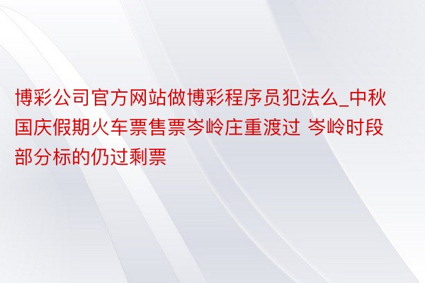 博彩公司官方网站做博彩程序员犯法么_中秋国庆假期火车票售票岑岭庄重渡过 岑岭时段部分标的仍过剩票