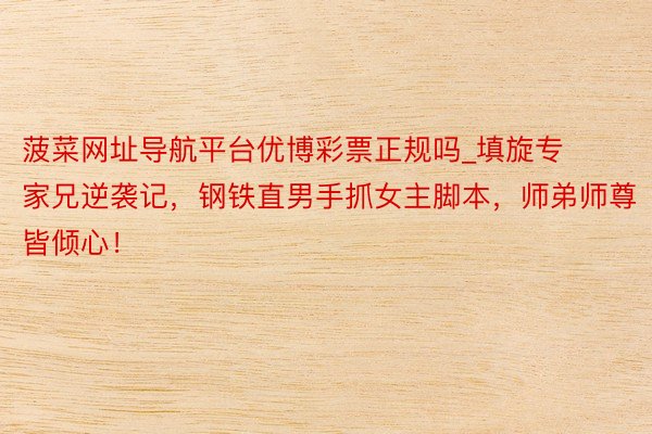 菠菜网址导航平台优博彩票正规吗_填旋专家兄逆袭记，钢铁直男手抓女主脚本，师弟师尊皆倾心！